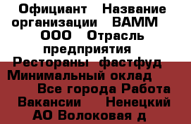 Официант › Название организации ­ ВАММ  , ООО › Отрасль предприятия ­ Рестораны, фастфуд › Минимальный оклад ­ 15 000 - Все города Работа » Вакансии   . Ненецкий АО,Волоковая д.